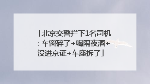 北京交警拦下1名司机：车窗碎了+喝隔夜酒+没进京证+车座拆了
