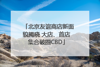 北京友谊商店新面貌揭晓 大店、首店集合破圈CBD