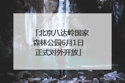 北京八达岭国家森林公园6月1日正式对外开放