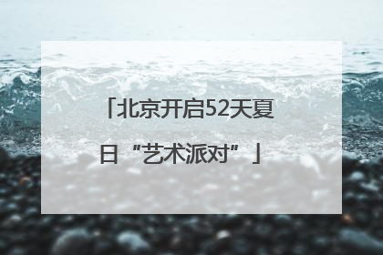 北京开启52天夏日“艺术派对”