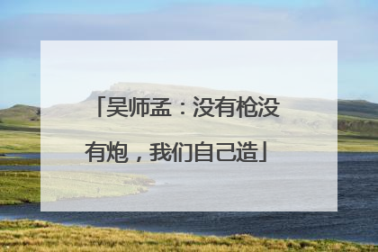 吴师孟：没有枪没有炮，我们自己造