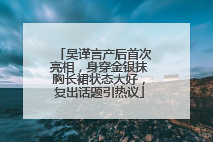吴谨言产后首次亮相，身穿金银抹胸长裙状态大好，复出话题引热议