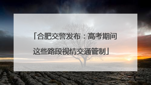 合肥交警发布：高考期间这些路段视情交通管制