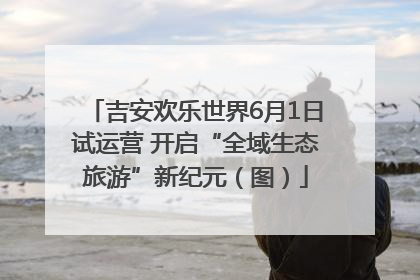 吉安欢乐世界6月1日试运营 开启“全域生态旅游”新纪元（图）