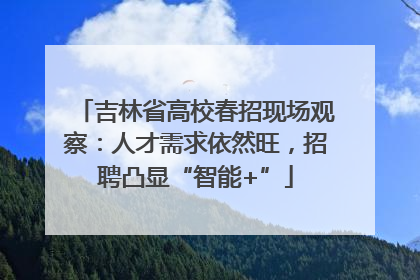 吉林省高校春招现场观察：人才需求依然旺，招聘凸显“智能+”