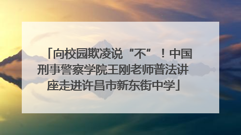 向校园欺凌说“不”！中国刑事警察学院王刚老师普法讲座走进许昌市新东街中学