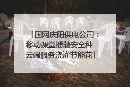 国网庆阳供电公司：移动课堂播撒安全种 云端服务浇灌节能花