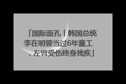 国际面孔丨韩国总统李在明曾当过6年童工，左臂受伤终身残疾