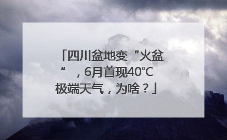 四川盆地变“火盆”，6月首现40℃极端天气，为啥？