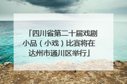 四川省第二十届戏剧小品（小戏）比赛将在达州市通川区举行