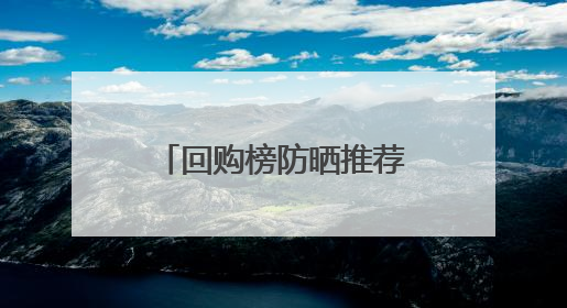 回购榜防晒推荐：防晒霜什么牌子最好最安全？这十款超优秀！