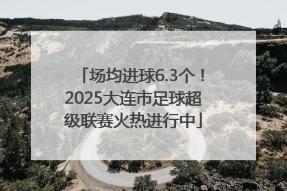 场均进球6.3个！2025大连市足球超级联赛火热进行中
