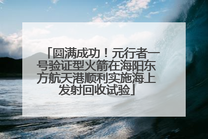 圆满成功！元行者一号验证型火箭在海阳东方航天港顺利实施海上发射回收试验