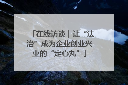 在线访谈｜让“法治”成为企业创业兴业的“定心丸”