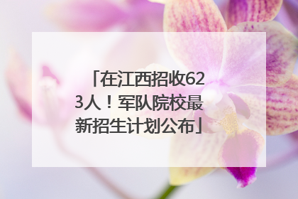 在江西招收623人！军队院校最新招生计划公布