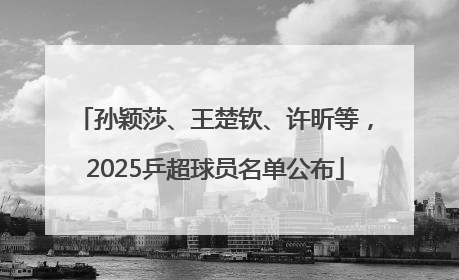 孙颖莎、王楚钦、许昕等，2025乒超球员名单公布