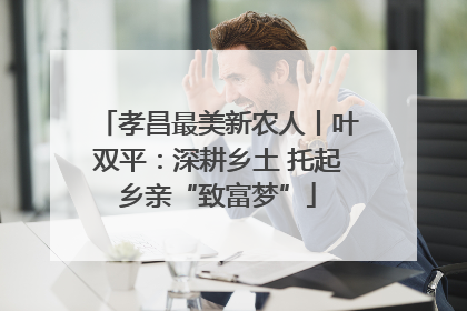 孝昌最美新农人丨叶双平：深耕乡土 托起乡亲“致富梦”