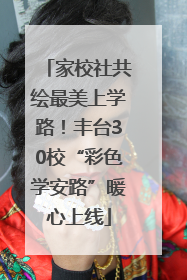 家校社共绘最美上学路！丰台30校“彩色学安路”暖心上线