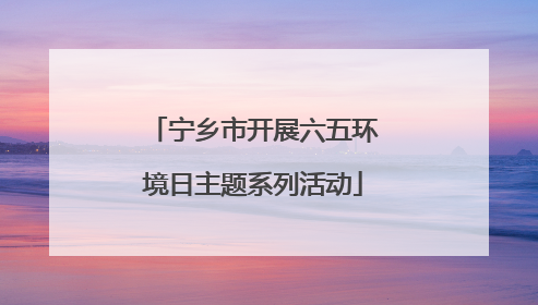 宁乡市开展六五环境日主题系列活动