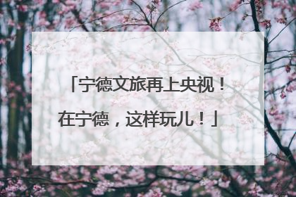 宁德文旅再上央视！在宁德，这样玩儿！