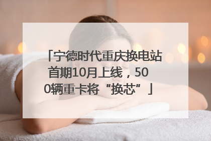 宁德时代重庆换电站首期10月上线，500辆重卡将“换芯”