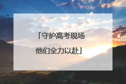 守护高考现场 他们全力以赴