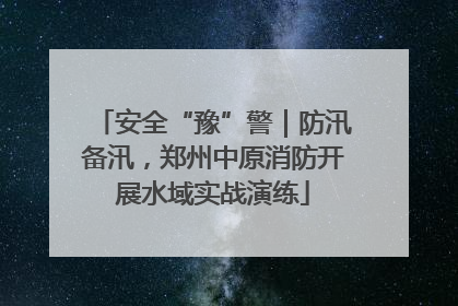 安全“豫”警｜防汛备汛，郑州中原消防开展水域实战演练