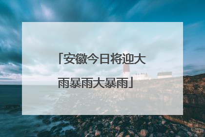 安徽今日将迎大雨暴雨大暴雨