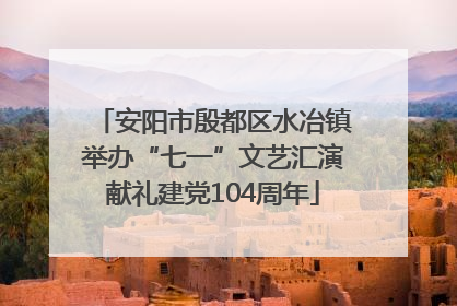 安阳市殷都区水冶镇举办“七一”文艺汇演献礼建党104周年