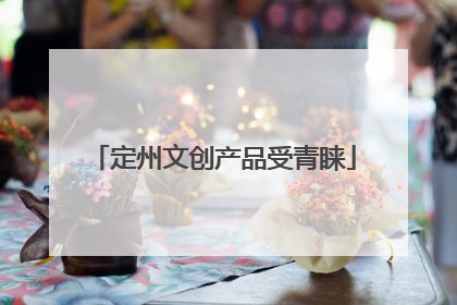 定州文创产品受青睐