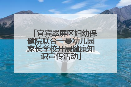 宜宾翠屏区妇幼保健院联合一曼幼儿园家长学校开展健康知识宣传活动