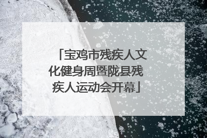 宝鸡市残疾人文化健身周暨陇县残疾人运动会开幕