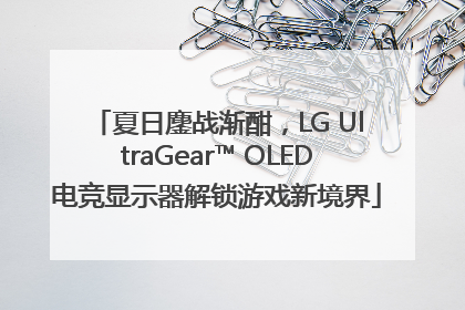 夏日鏖战渐酣，LG UltraGear™ OLED电竞显示器解锁游戏新境界