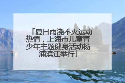 夏日雨浇不灭运动热情，上海市儿童青少年主题健身活动杨浦滨江举行