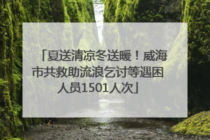 夏送清凉冬送暖！威海市共救助流浪乞讨等遇困人员1501人次