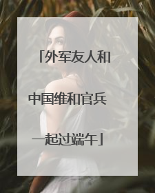外军友人和中国维和官兵一起过端午