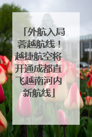 外航入局蓉越航线！越捷航空将开通成都直飞越南河内新航线