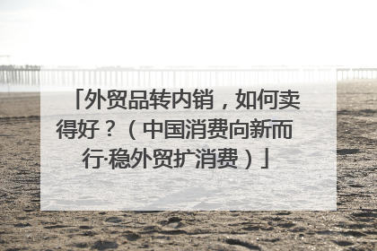 外贸品转内销，如何卖得好？（中国消费向新而行·稳外贸扩消费）