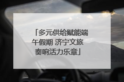 多元供给赋能端午假期 济宁文旅奏响活力乐章