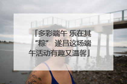 多彩端午 乐在其“粽” 遂昌这场端午活动有趣又温馨