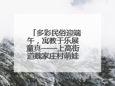 多彩民俗迎端午，寓教于乐展童真——上高街道魏家庄村萌娃传统文化盛宴