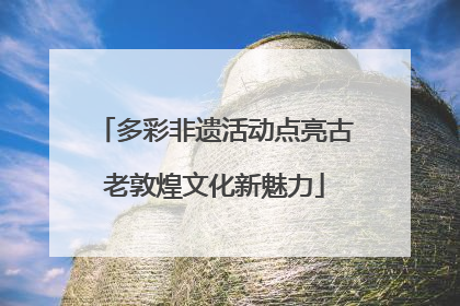多彩非遗活动点亮古老敦煌文化新魅力
