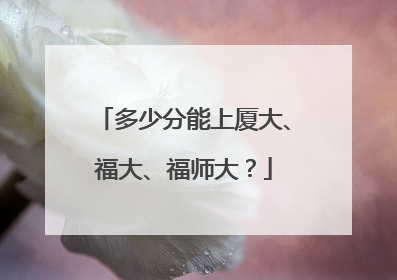 多少分能上厦大、福大、福师大？