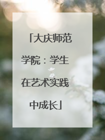 大庆师范学院：学生在艺术实践中成长