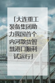 大连重工装备集团助力我国首个内河散货智慧港口顺利试运行
