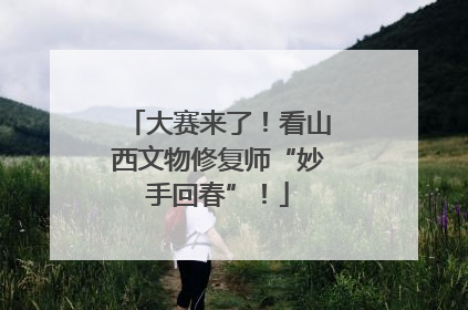 大赛来了！看山西文物修复师“妙手回春”！
