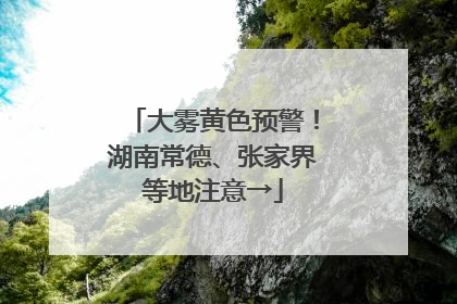 大雾黄色预警！湖南常德、张家界等地注意→