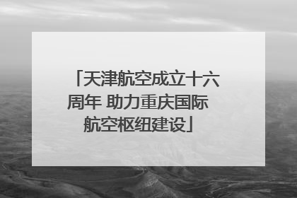 天津航空成立十六周年 助力重庆国际航空枢纽建设