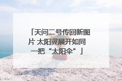 天问二号传回新图片 太阳翼展开如同一把“太阳伞”