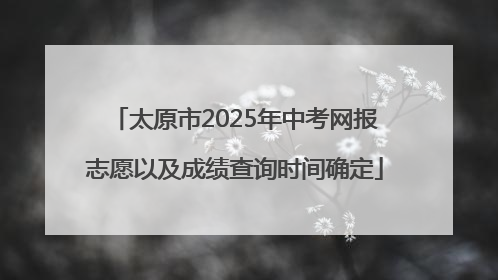 太原市2025年中考网报志愿以及成绩查询时间确定